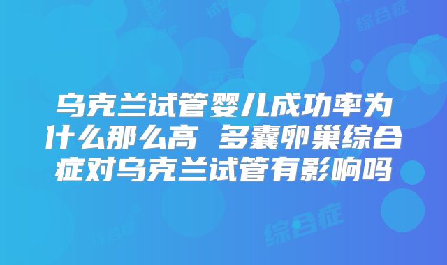 乌克兰试管婴儿成功率为什么那么高 多囊卵巢综合症对乌克兰试管有影响吗