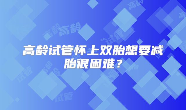 高龄试管怀上双胎想要减胎很困难？