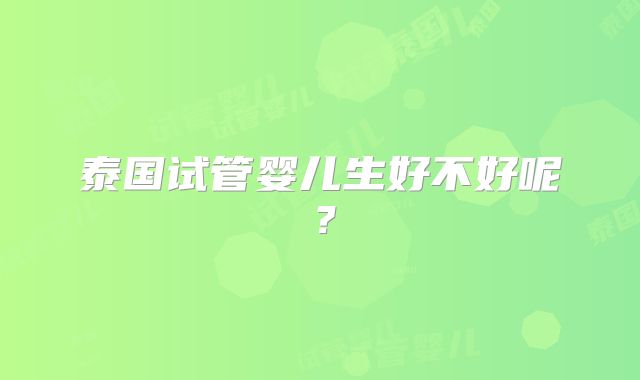 泰国试管婴儿生好不好呢?
