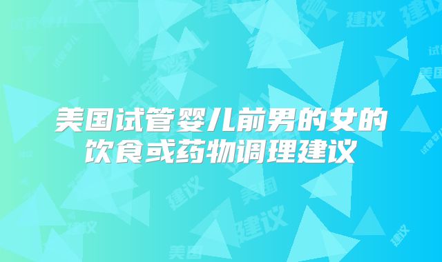 美国试管婴儿前男的女的饮食或药物调理建议