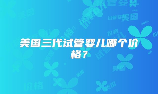 美国三代试管婴儿哪个价格？