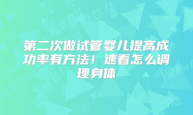 第二次做试管婴儿提高成功率有方法！速看怎么调理身体