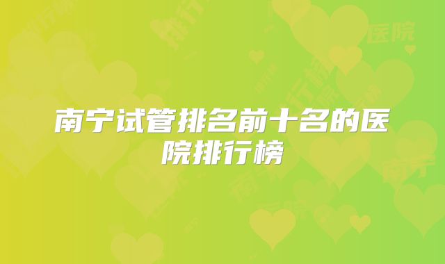 南宁试管排名前十名的医院排行榜