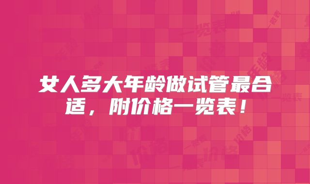 女人多大年龄做试管最合适,附价格一览表!