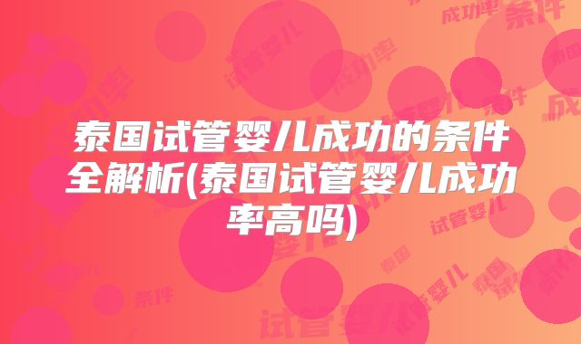 泰国试管婴儿成功的条件全解析(泰国试管婴儿成功率高吗)