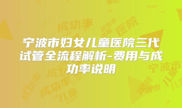 宁波市妇女儿童医院三代试管全流程解析-费用与成功率说明