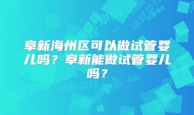 阜新海州区可以做试管婴儿吗？阜新能做试管婴儿吗？