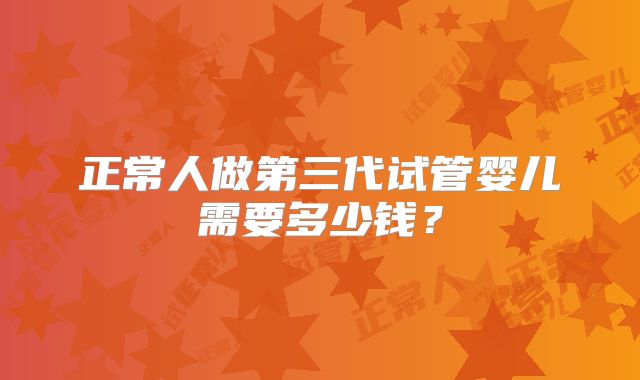 正常人做第三代试管婴儿需要多少钱?