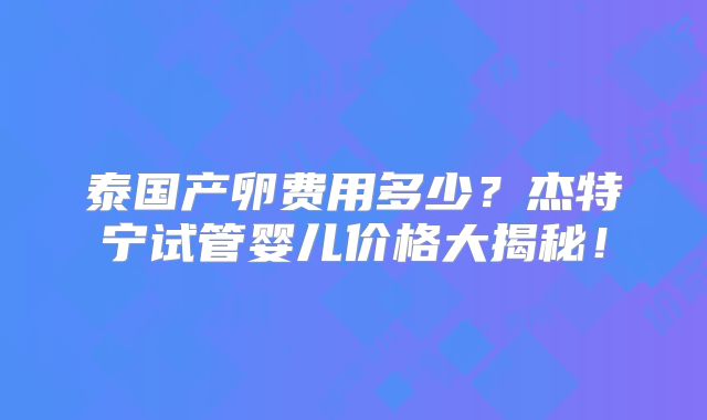 泰国产卵费用多少?杰特宁试管婴儿价格大揭秘!