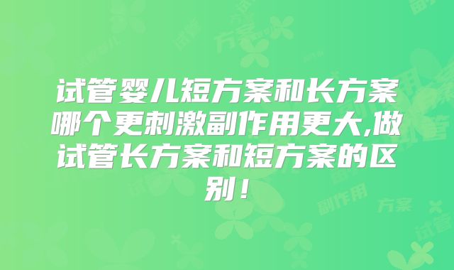 试管婴儿短方案和长方案哪个更刺激副作用更大,做试管长方案和短方案的区别！