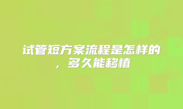 试管短方案流程是怎样的，多久能移植