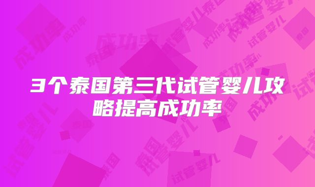 3个泰国第三代试管婴儿攻略提高成功率