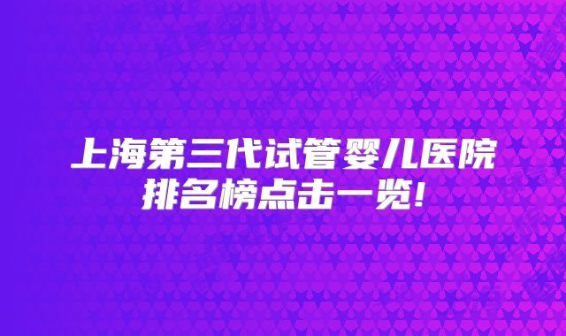 上海第三代试管婴儿医院排名榜点击一览!