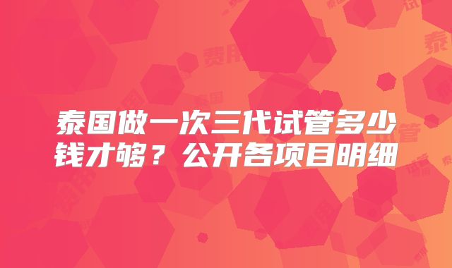 泰国做一次三代试管多少钱才够？公开各项目明细