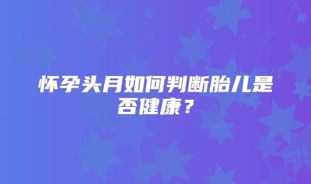 怀孕头月如何判断胎儿是否健康？