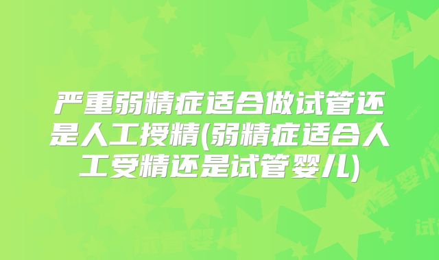 严重弱精症适合做试管还是人工授精(弱精症适合人工受精还是试管婴儿)
