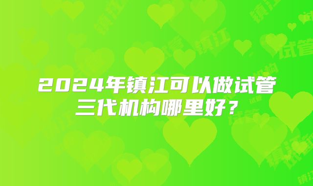 2024年镇江可以做试管三代机构哪里好?