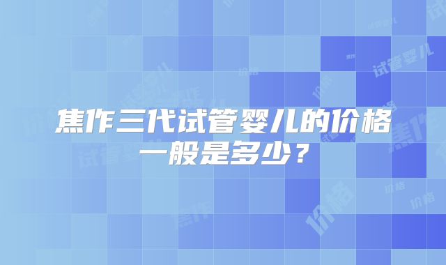 焦作三代试管婴儿的价格一般是多少？