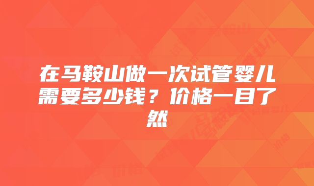 在马鞍山做一次试管婴儿需要多少钱?价格一目了然