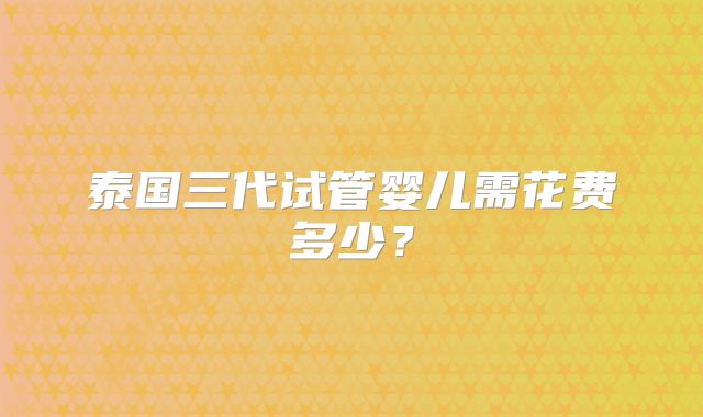 泰国三代试管婴儿需花费多少?
