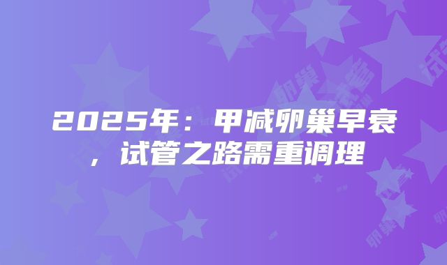 2025年:甲减卵巢早衰,试管之路需重调理