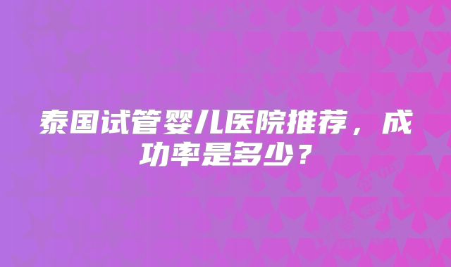 泰国试管婴儿医院推荐，成功率是多少？