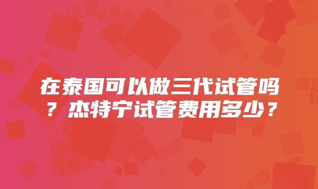 在泰国可以做三代试管吗?杰特宁试管费用多少?