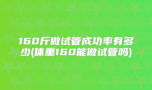 160斤做试管成功率有多少(体重160能做试管吗)