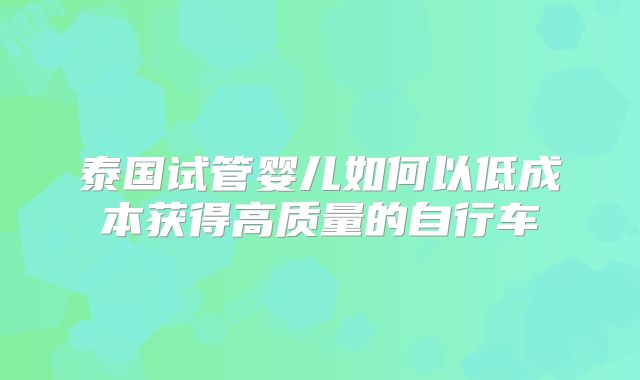 泰国试管婴儿如何以低成本获得高质量的自行车