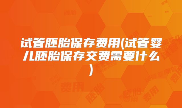 试管胚胎保存费用(试管婴儿胚胎保存交费需要什么)