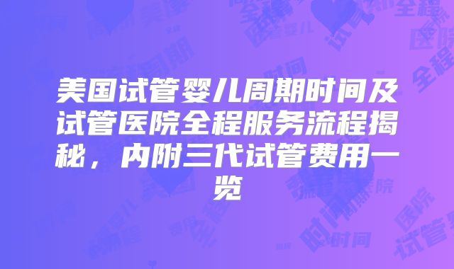 美国试管婴儿周期时间及试管医院全程服务流程揭秘,内附三代试管费用一览