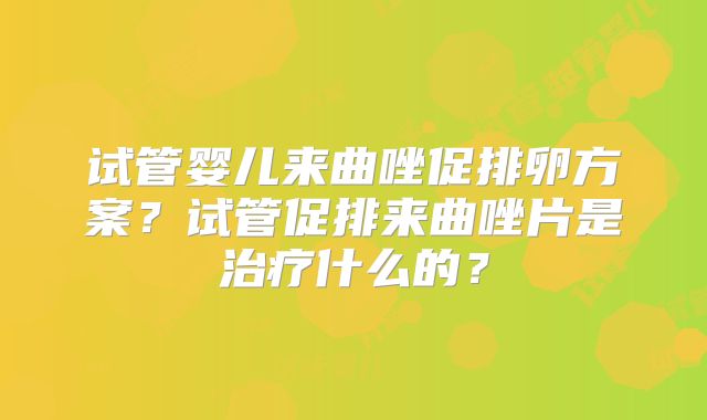 试管婴儿来曲唑促排卵方案？试管促排来曲唑片是治疗什么的？