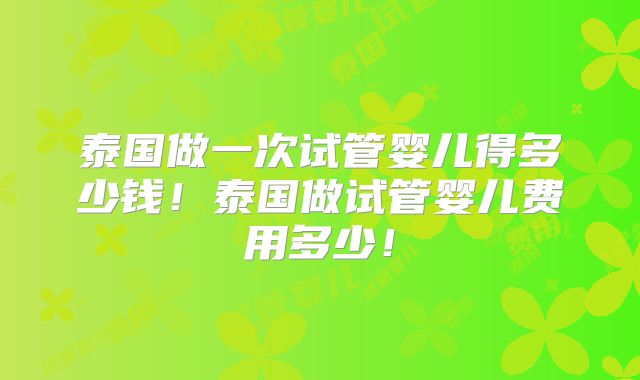 泰国做一次试管婴儿得多少钱!泰国做试管婴儿费用多少!