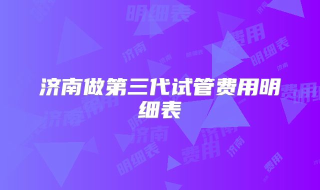 济南做第三代试管费用明细表