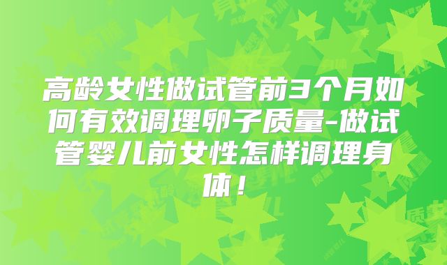 高龄女性做试管前3个月如何有效调理卵子质量-做试管婴儿前女性怎样调理身体！