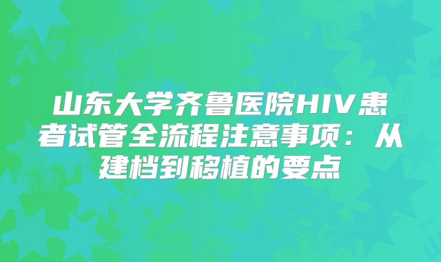 山东大学齐鲁医院HIV患者试管全流程注意事项：从建档到移植的要点