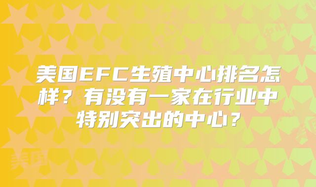 美国EFC生殖中心排名怎样?有没有一家在行业中特别突出的中心?