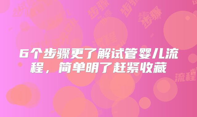 6个步骤更了解试管婴儿流程,简单明了赶紧收藏