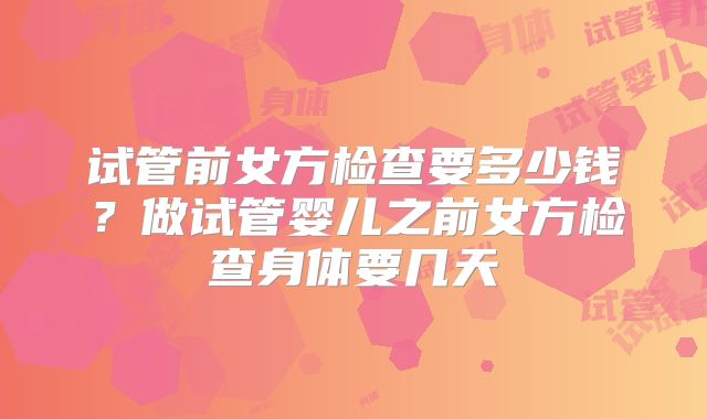 试管前女方检查要多少钱?做试管婴儿之前女方检查身体要几天