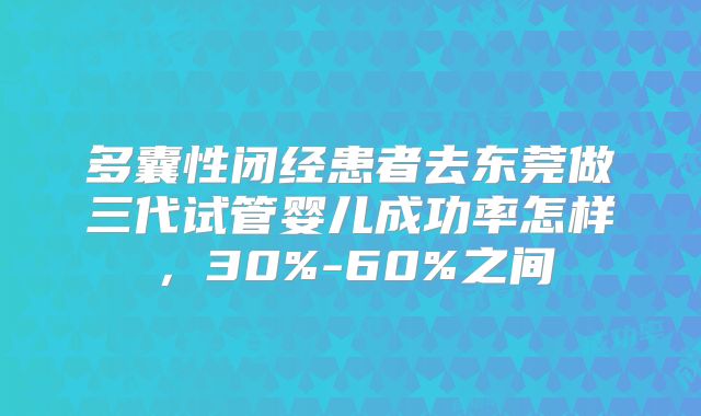 多囊性闭经患者去东莞做三代试管婴儿成功率怎样,30%-60%之间