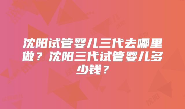 沈阳试管婴儿三代去哪里做?沈阳三代试管婴儿多少钱?