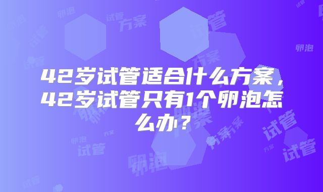 42岁试管适合什么方案,42岁试管只有1个卵泡怎么办?