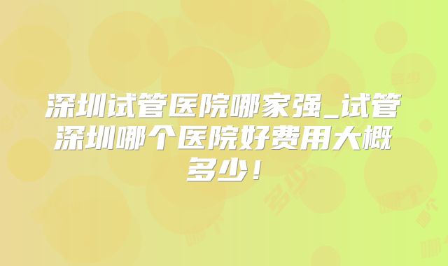 深圳试管医院哪家强_试管深圳哪个医院好费用大概多少!
