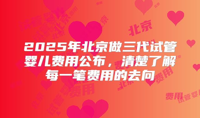 2025年北京做三代试管婴儿费用公布，清楚了解每一笔费用的去向