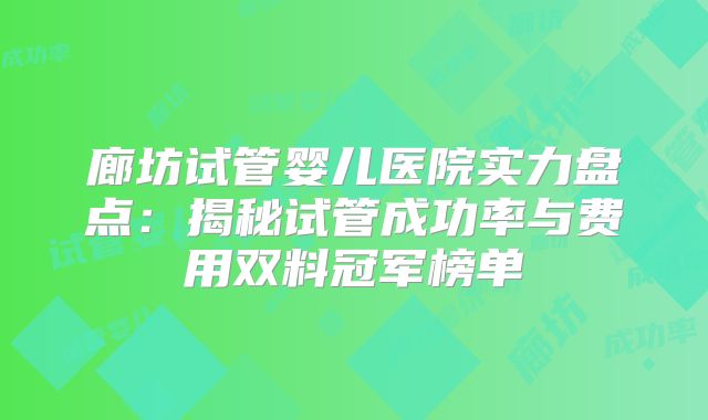 廊坊试管婴儿医院实力盘点：揭秘试管成功率与费用双料冠军榜单
