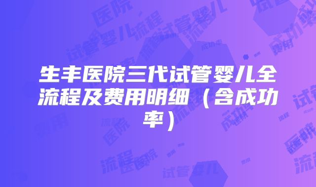 生丰医院三代试管婴儿全流程及费用明细(含成功率)
