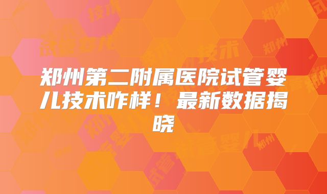 郑州第二附属医院试管婴儿技术咋样!最新数据揭晓