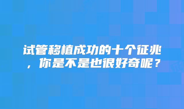 试管移植成功的十个征兆，你是不是也很好奇呢？