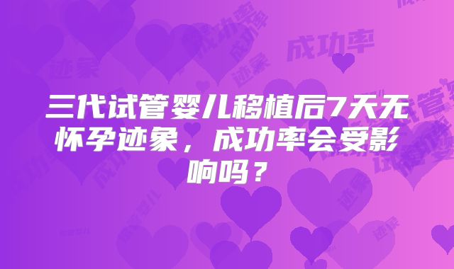 三代试管婴儿移植后7天无怀孕迹象,成功率会受影响吗?