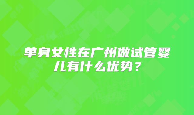 单身女性在广州做试管婴儿有什么优势?